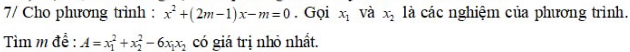 7/ Cho phương trình : x^2+(2m-1)x-m=0. Gọi x_1 và x_2 là các nghiệm của phương trình. 
Tìm m để : A=x_1^(2+x_2^2-6x_1)x_2 có giá trị nhỏ nhất.