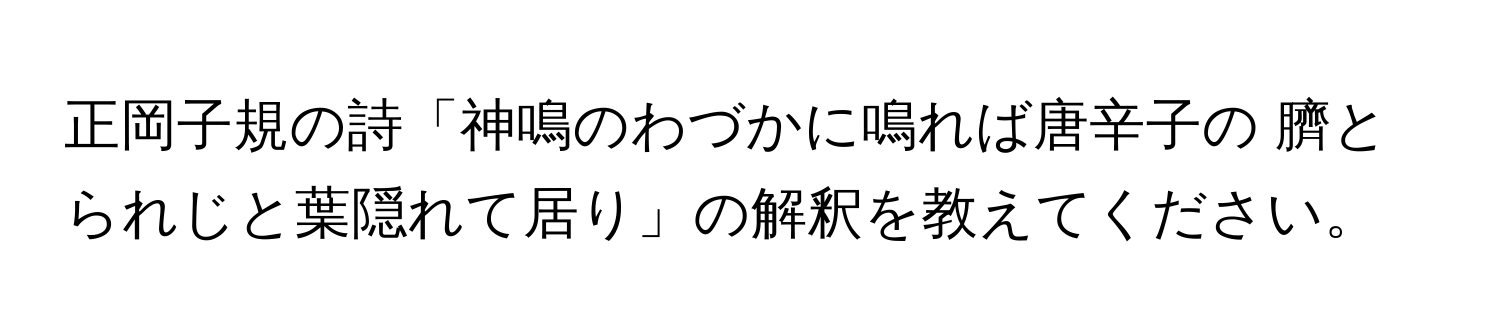 正岡子規の詩「神鳴のわづかに鳴れば唐辛子の 臍とられじと葉隠れて居り」の解釈を教えてください。