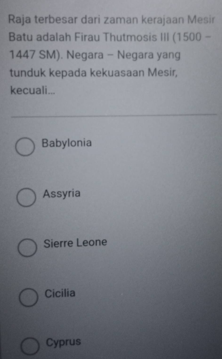 Raja terbesar dari zaman kerajaan Mesir
Batu adalah Firau Thutmosis III (1500 -
1447 SM). Negara - Negara yang
tunduk kepada kekuasaan Mesir,
kecuali...
Babylonia
Assyria
Sierre Leone
Cicilia
Cyprus