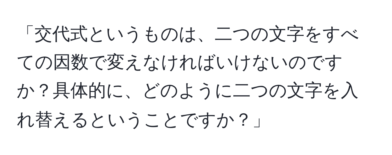 「交代式というものは、二つの文字をすべての因数で変えなければいけないのですか？具体的に、どのように二つの文字を入れ替えるということですか？」