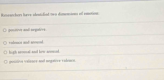 Researchers have identified two dimensions of emotion:
positive and negative.
valence and arousal.
high arousal and low arousal.
positive valence and negative valence.