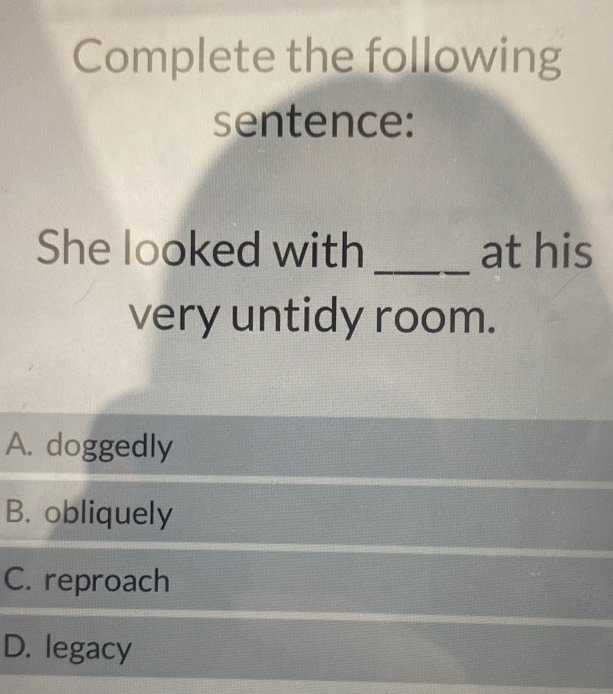 Complete the following
sentence:
She looked with _at his
very untidy room.
A. doggedly
B. obliquely
C. reproach
D. legacy