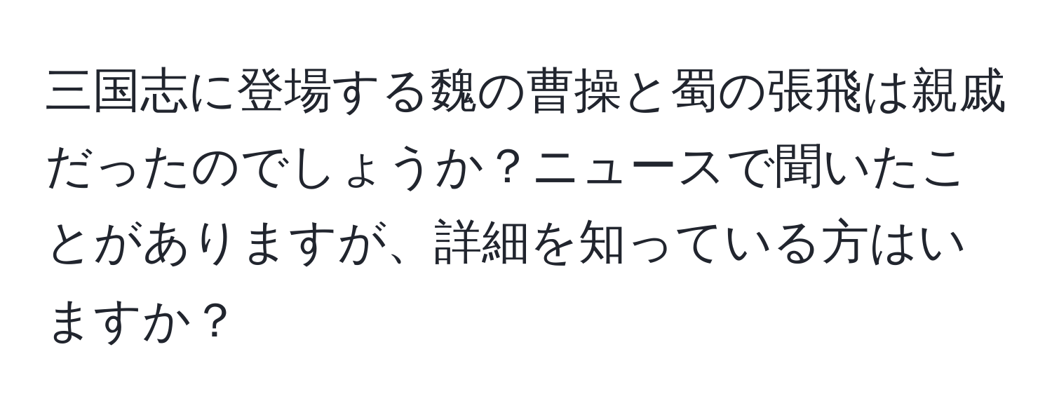 三国志に登場する魏の曹操と蜀の張飛は親戚だったのでしょうか？ニュースで聞いたことがありますが、詳細を知っている方はいますか？