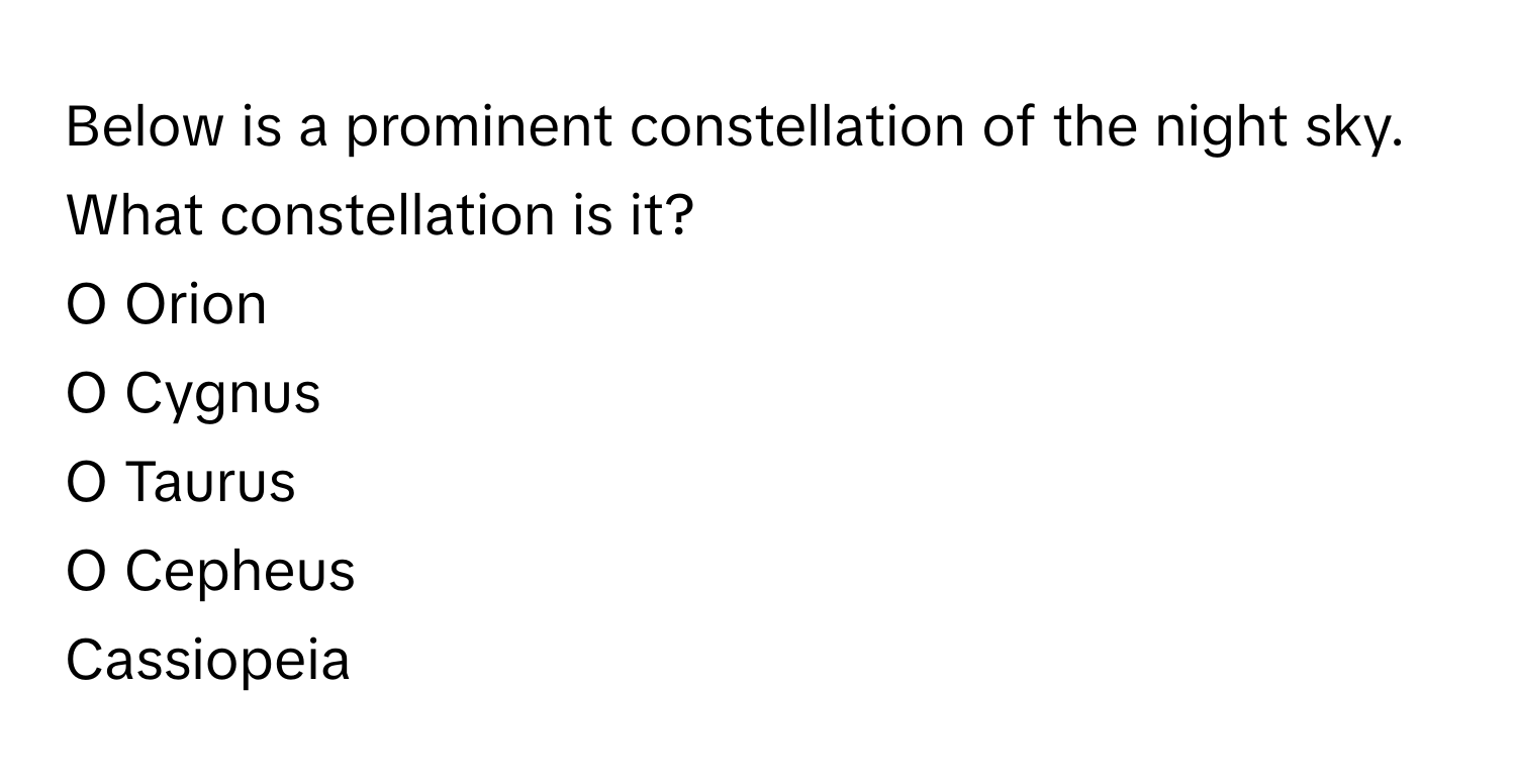 Below is a prominent constellation of the night sky. What constellation is it?

O Orion 
O Cygnus 
O Taurus 
O Cepheus 
Cassiopeia
