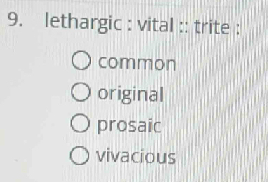 Solved: lethargic : vital :: trite : common original prosaic vivacious [Others]