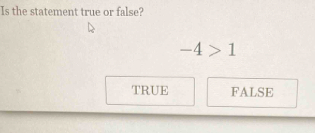 Is the statement true or false?
-4>1
TRUE FALSE