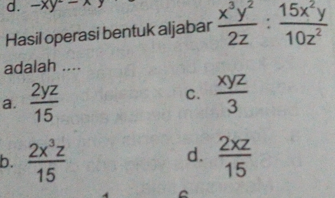 -xy--
Hasil operasi bentuk aljabar  x^3y^2/2z : 15x^2y/10z^2 
adalah ....
a.  2yz/15 
C.  xyz/3 
d.
b.  2x^3z/15   2xz/15 
C