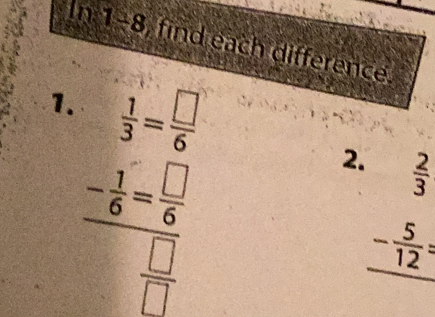 In 1-8, find each difference 
1.  1/3 = □ /6 
frac - 1/6 = □ /6  □ /□  
2. beginarrayr  2/3  - 5/12 = hline endarray