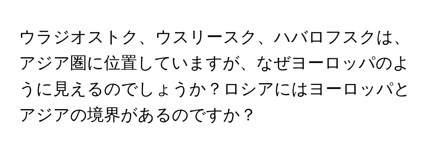 ウラジオストク、ウスリースク、ハバロフスクは、アジア圏に位置していますが、なぜヨーロッパのように見えるのでしょうか？ロシアにはヨーロッパとアジアの境界があるのですか？