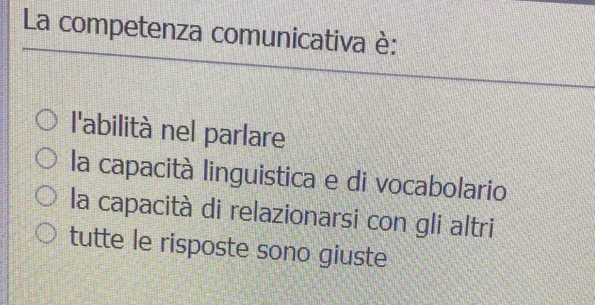 La competenza comunicativa è:
l'abilità nel parlare
la capacità linguistica e di vocabolario
la capacità di relazionarsi con gli altri
tutte le risposte sono giuste