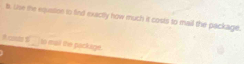 Use the equation to find exactly how much it costs to mail the package. 
D.costs s□ to mail the package.