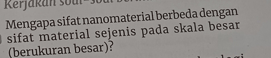 Kerjakan soul= 
Mengapa sifat nanomaterial berbeda dengan 
sifat material sejenis pada skala besar 
(berukuran besar)?