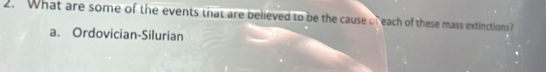 What are some of the events that are believed to be the cause of each of these mass extinctions?
a. Ordovician-Silurian