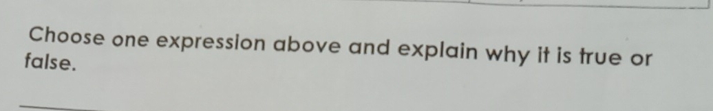 Choose one expression above and explain why it is true or 
false.