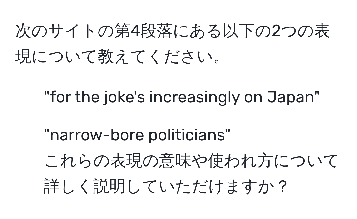 次のサイトの第4段落にある以下の2つの表現について教えてください。  
1) "for the joke's increasingly on Japan"  
2) "narrow-bore politicians"  
これらの表現の意味や使われ方について詳しく説明していただけますか？