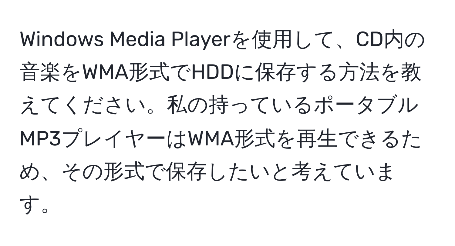 Windows Media Playerを使用して、CD内の音楽をWMA形式でHDDに保存する方法を教えてください。私の持っているポータブルMP3プレイヤーはWMA形式を再生できるため、その形式で保存したいと考えています。