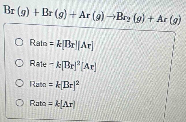 Br(g)+Br(g)+Ar(g)to Br_2(g)+Ar(g)
Rate =k[Br][Ar]
Rate =k[Br]^2[Ar]
Rate =k[Br]^2
Rate =k[Ar]