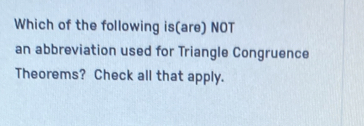 Which of the following is(are) NOT 
an abbreviation used for Triangle Congruence 
Theorems? Check all that apply.