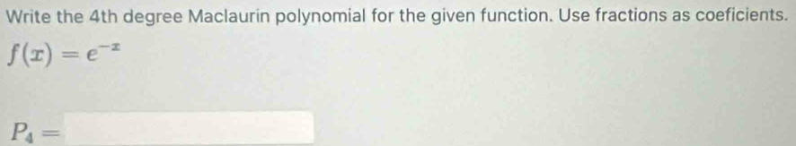 Write the 4th degree Maclaurin polynomial for the given function. Use fractions as coeficients.
f(x)=e^(-x)
P_4=□