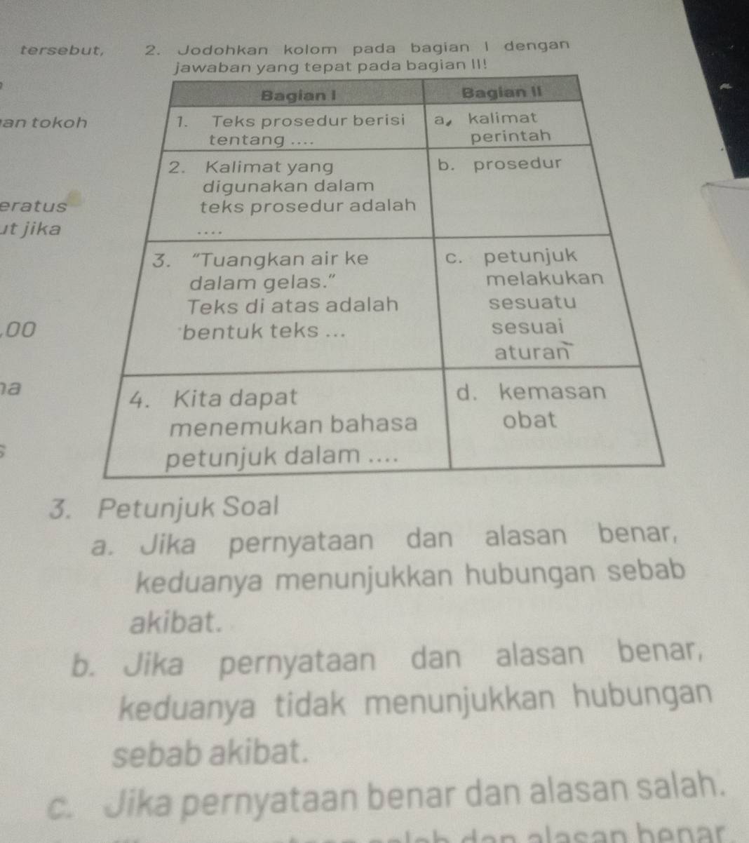 tersebut, 2. Jodohkan kolom pada bagian I dengan 
an toko 
eratus 
ut jika 
,00 
a 
3. Petunjuk Soal 
a. Jika pernyataan dan alasan benar, 
keduanya menunjukkan hubungan sebab 
akibat. 
b. Jika pernyataan dan alasan benar, 
keduanya tidak menunjukkan hubungan 
sebab akibat. 
c. Jika pernyataan benar dan alasan salah.