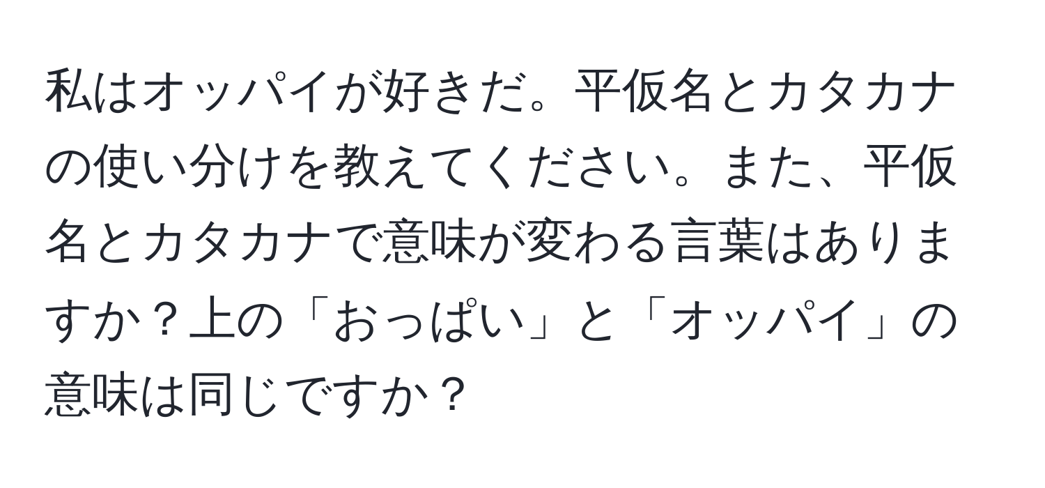 私はオッパイが好きだ。平仮名とカタカナの使い分けを教えてください。また、平仮名とカタカナで意味が変わる言葉はありますか？上の「おっぱい」と「オッパイ」の意味は同じですか？