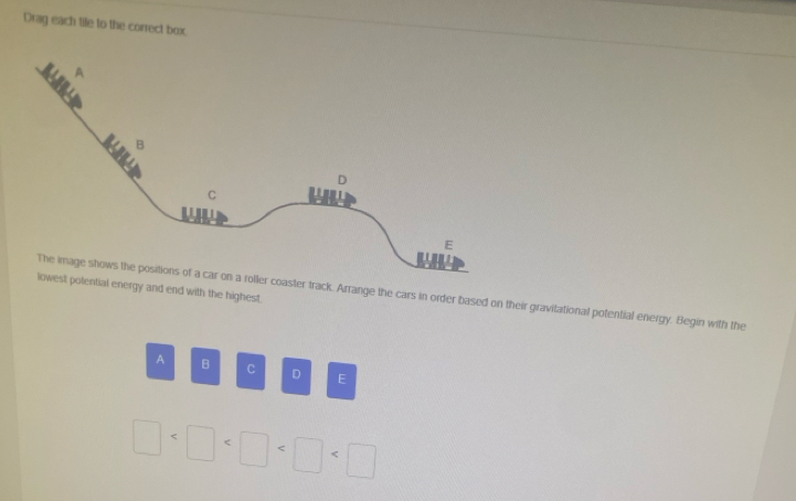 Drag each tile to the correct box
y and end with the highest. k. Arrange the cars in order based on their gravitational potential energy. Begin with the
A B C D E
□