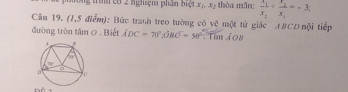 tổng trìh có 2 nghiệm phân biệt x_1,x_2 thòa mãn: frac x_1x_2/ frac x_2x_1=-3;
Câu 19. (1,5 điểm): Bức tranh treo tường có vẽ một tứ giác ABCD nội tiếp
đường tròn tâm 0 . Biết ADC=70°;vector OBC=50°. Tìm ả OB