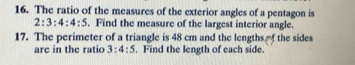 The ratio of the measures of the exterior angles of a pentagon is
2:3:4:4:5. Find the measure of the largest interior angle. 
17. The perimeter of a triangle is 48 cm and the lengths f the sides 
are in the ratio 3:4:5. Find the length of each side.