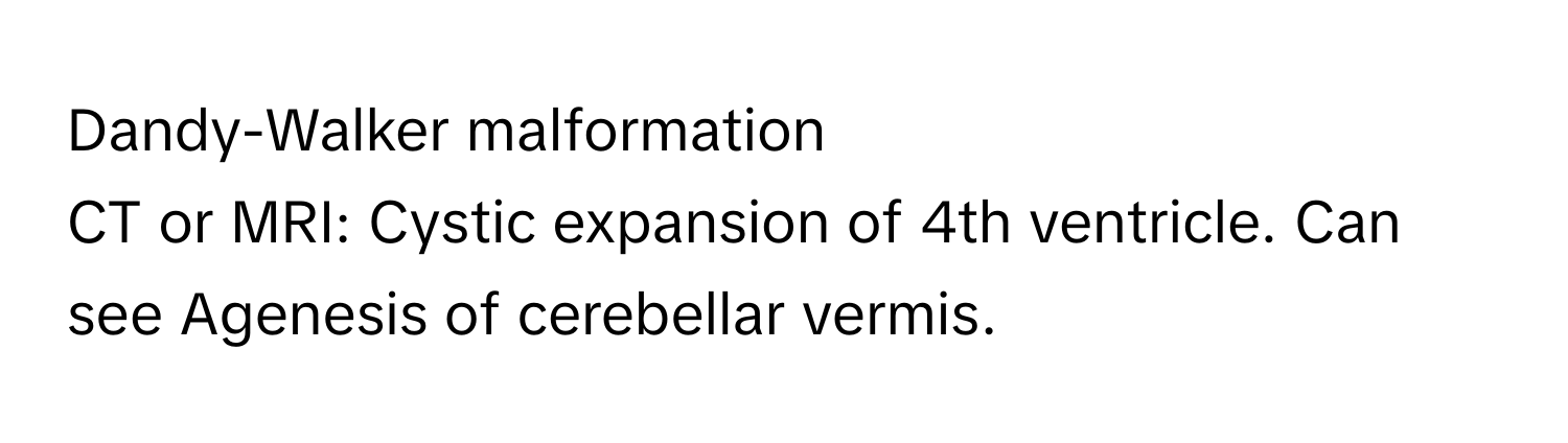 Dandy-Walker malformation

CT or MRI: Cystic expansion of 4th ventricle. Can see Agenesis of cerebellar vermis.