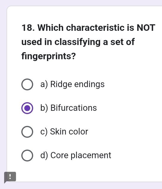 Which characteristic is NOT
used in classifying a set of
fingerprints?
a) Ridge endings
b) Bifurcations
c) Skin color
d) Core placement
!