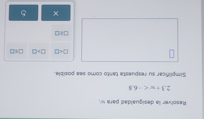 Resolver la desigualdad para w.
2.3+w
Simplificar su respuesta tanto como sea posible.
□ □ >□ □ ≤ □
□ ≥ □