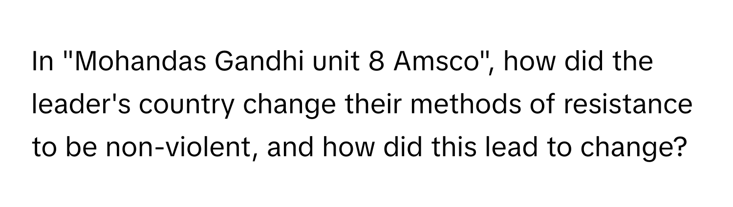 In "Mohandas Gandhi unit 8 Amsco", how did the leader's country change their methods of resistance to be non-violent, and how did this lead to change?