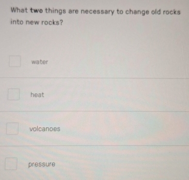 What two things are necessary to change old rocks
into new rocks?
water
heat
volcanoes
pressure