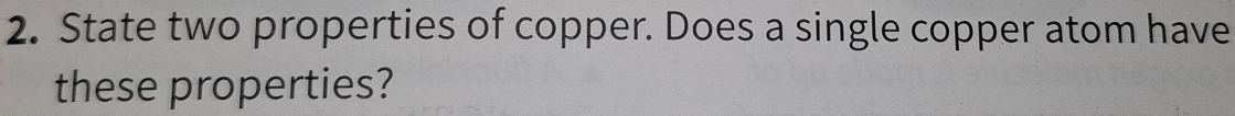 State two properties of copper. Does a single copper atom have 
these properties?