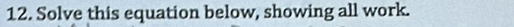 Solve this equation below, showing all work.