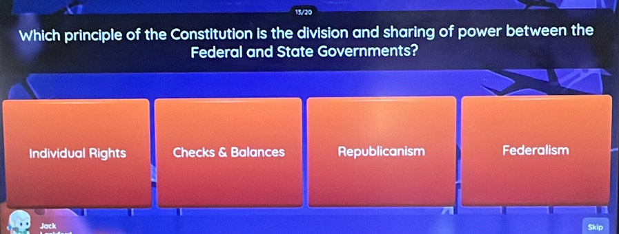 13/20
Which principle of the Constitution is the division and sharing of power between the
Federal and State Governments?
Individual Rights Checks & Balances Republicanism Federalism
Jack
Skip