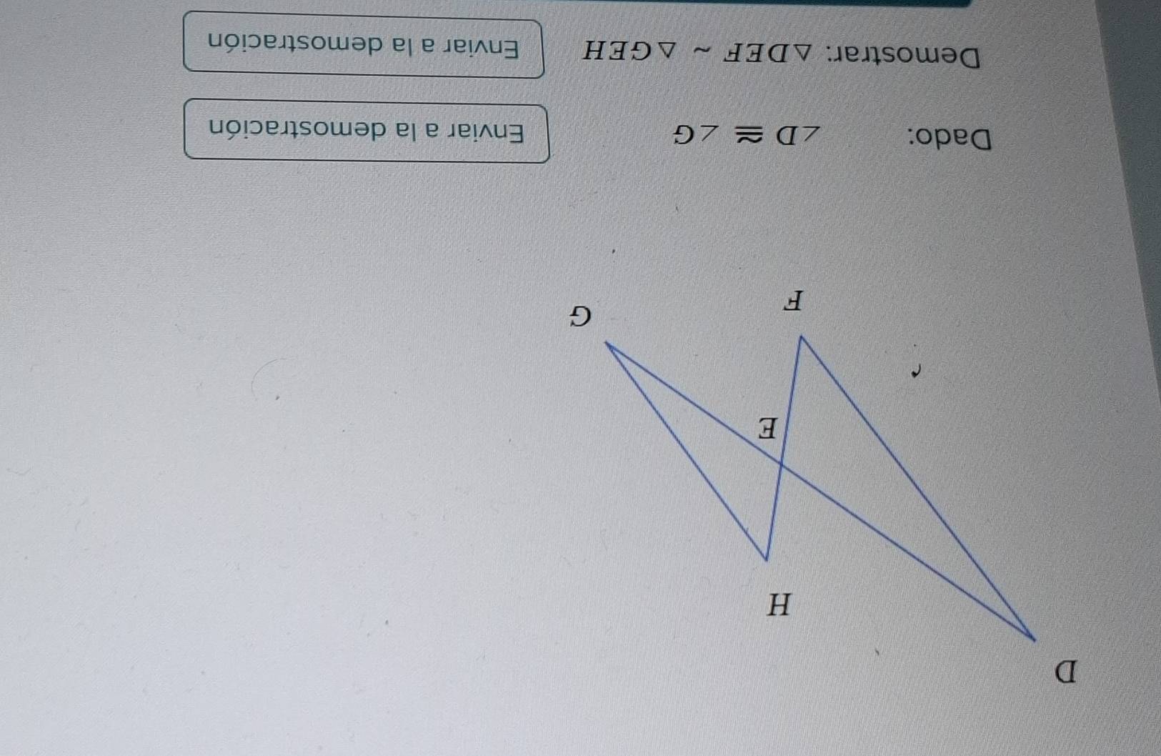 Dado: ∠ D≌ ∠ G Enviar a la demostración 
Demostrar: △ DEFsim △ GEH Enviar a la demostración