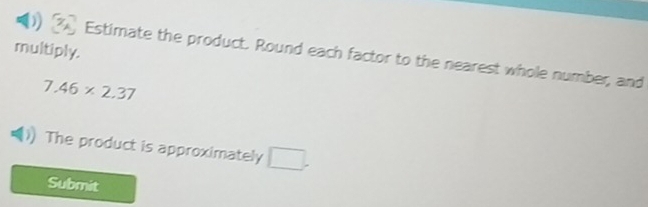 multiply. 
Estimate the product. Round each factor to the nearest whole number, and
7.46* 2.37
The product is approximately □. 
Submit