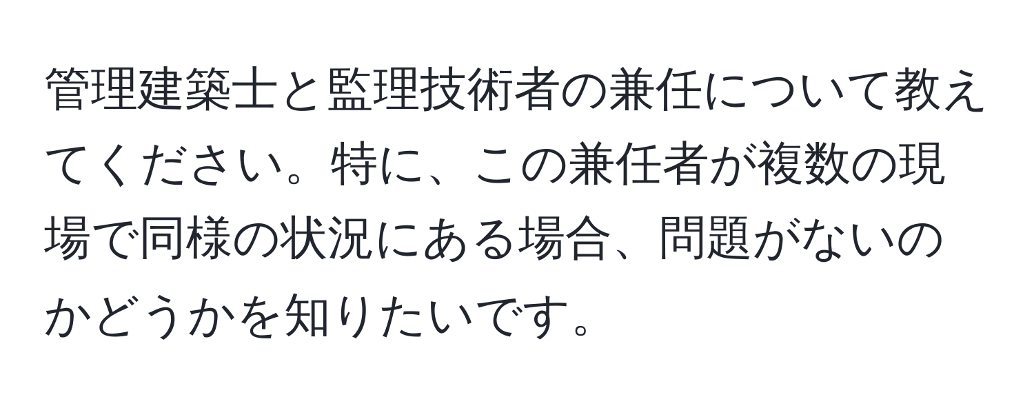 管理建築士と監理技術者の兼任について教えてください。特に、この兼任者が複数の現場で同様の状況にある場合、問題がないのかどうかを知りたいです。