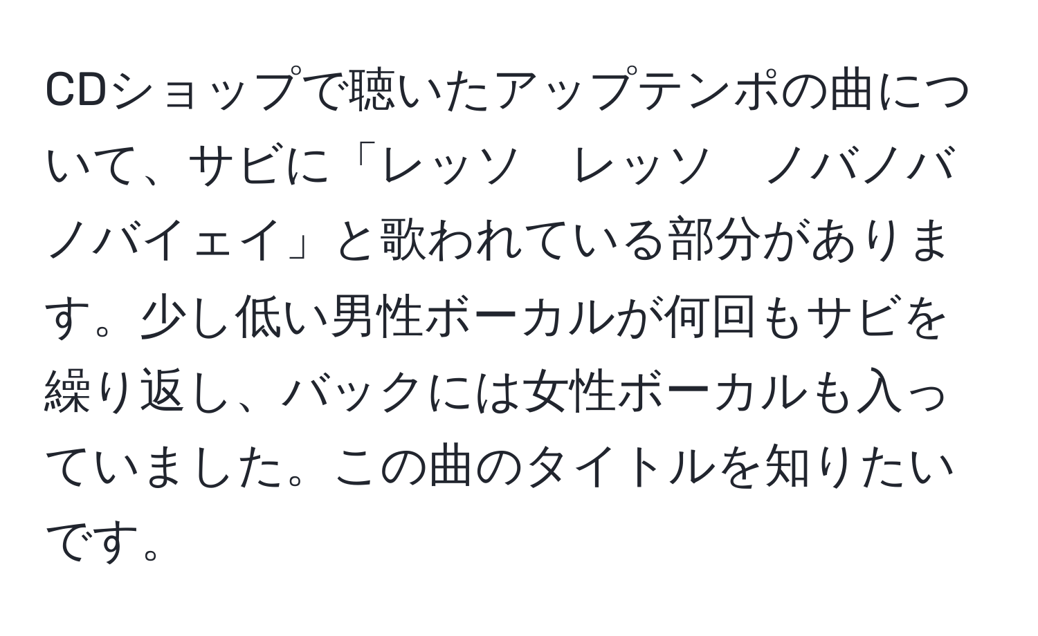 CDショップで聴いたアップテンポの曲について、サビに「レッソ　レッソ　ノバノバ　ノバイェイ」と歌われている部分があります。少し低い男性ボーカルが何回もサビを繰り返し、バックには女性ボーカルも入っていました。この曲のタイトルを知りたいです。