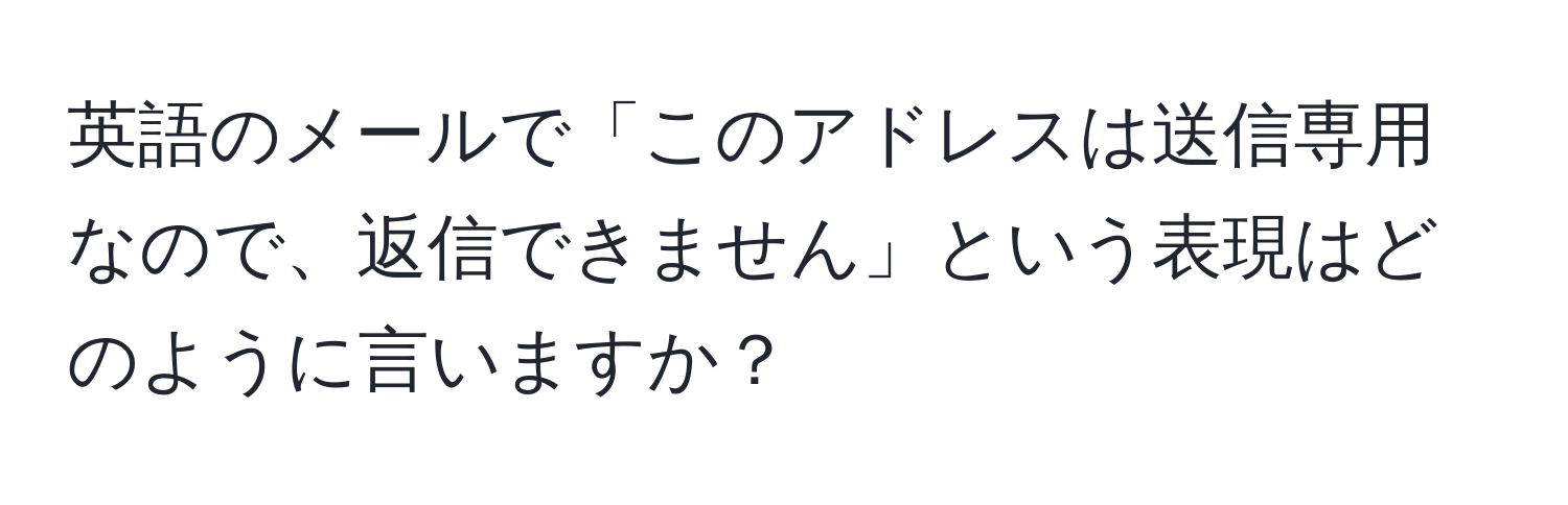 英語のメールで「このアドレスは送信専用なので、返信できません」という表現はどのように言いますか？