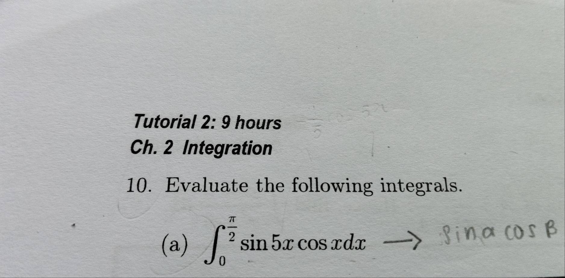 Tutorial 2: 9 hours 
Ch. 2 Integration 
10. Evaluate the following integrals. 
(a) ∈t _0^((frac π)2)sin 5xcos xdx