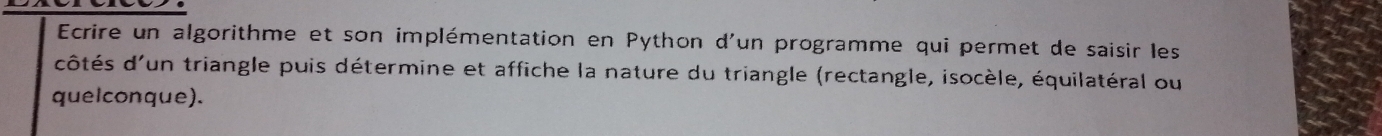 Ecrire un algorithme et son implémentation en Python d'un programme qui permet de saisir les 
dôtés d'un triangle puis détermine et affiche la nature du triangle (rectangle, isocèle, équilatéral ou 
quelconque).