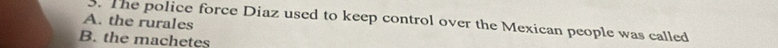 A. the rurales 3. The police force Diaz used to keep control over the Mexican people was called
B. the machetes