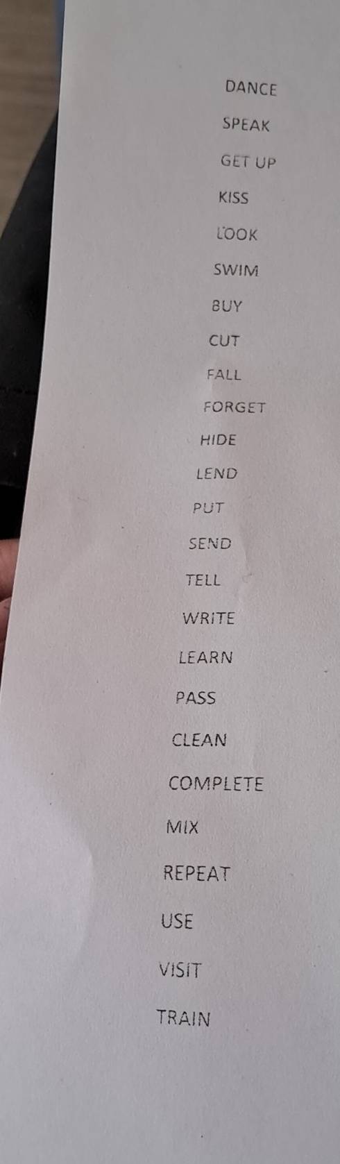 DANCE
SPEAK
GETUP
KISS
LOOK
SWIM
BUY
CUT
FALL
FORGET
HIDE
LEND
PUt
send
TELL
WRITE
LEARN
PASS
CLEAN
COMPLETE
MIX
REPEAT
USE
VISIT
TRAIN