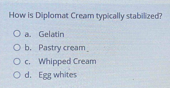 How is Diplomat Cream typically stabilized?
a. Gelatin
b. Pastry cream_
c. Whipped Cream
d. Egg whites