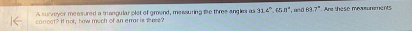 A surveyor measured a triangular plot of ground, measuring the three angles as 31.4°, 65.8° , and 83.7°. Are these measurements 
correct? If not, how much of an error is there?