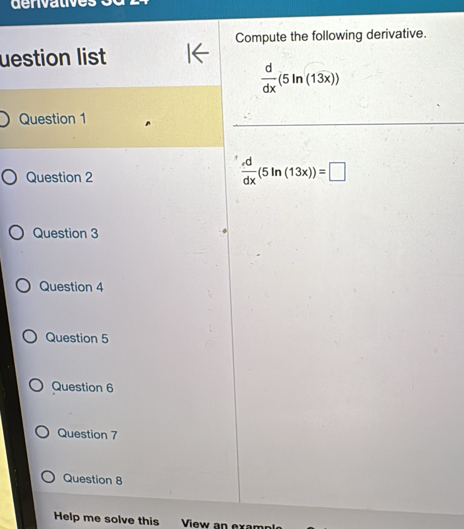 Compute the following derivative. 
uestion list
 d/dx (5ln (13x))
Question 1 
Question 2
 d/dx (5ln (13x))=□
Question 3 
Question 4 
Question 5 
Question 6 
Question 7 
Question 8 
Help me solve this View an exam