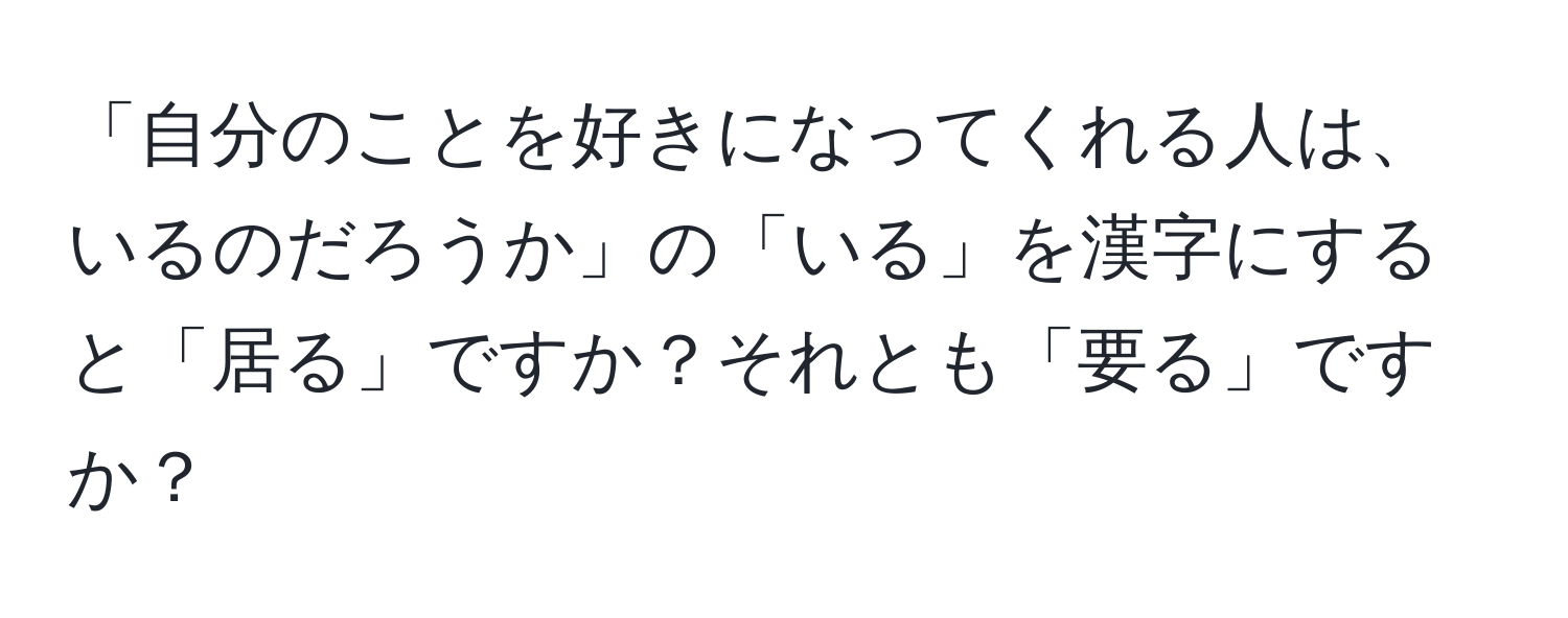 「自分のことを好きになってくれる人は、いるのだろうか」の「いる」を漢字にすると「居る」ですか？それとも「要る」ですか？