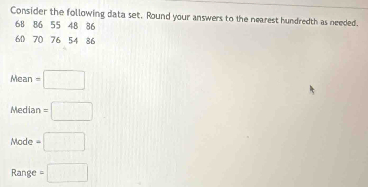 Consider the following data set. Round your answers to the nearest hundredth as needed.
68 86 55 48 86
60 70 76 54 86
Mean=□
Median=□
Mode=□
Range =□